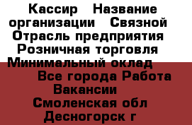 Кассир › Название организации ­ Связной › Отрасль предприятия ­ Розничная торговля › Минимальный оклад ­ 33 000 - Все города Работа » Вакансии   . Смоленская обл.,Десногорск г.